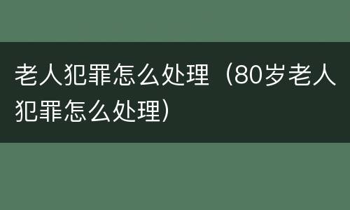 老人犯罪怎么处理（80岁老人犯罪怎么处理）