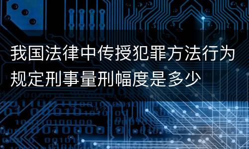 我国法律中传授犯罪方法行为规定刑事量刑幅度是多少