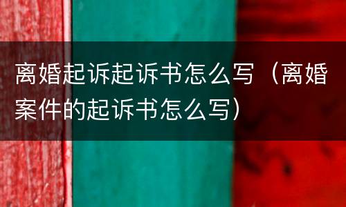 离婚起诉起诉书怎么写（离婚案件的起诉书怎么写）