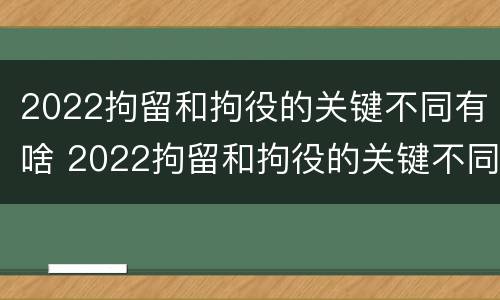 2022拘留和拘役的关键不同有啥 2022拘留和拘役的关键不同有啥影响