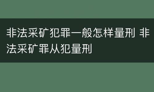 非法采矿犯罪一般怎样量刑 非法采矿罪从犯量刑