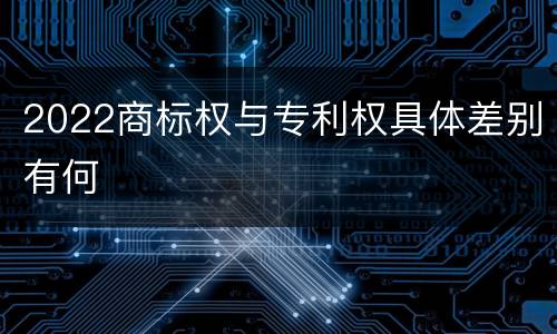 2022商标权与专利权具体差别有何
