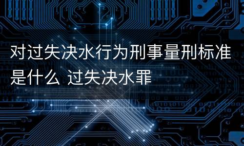 对过失决水行为刑事量刑标准是什么 过失决水罪