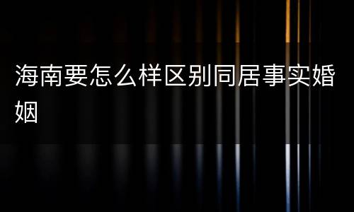 海南要怎么样区别同居事实婚姻