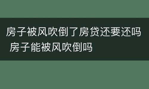 房子被风吹倒了房贷还要还吗 房子能被风吹倒吗