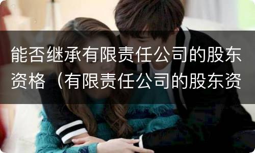 能否继承有限责任公司的股东资格（有限责任公司的股东资格可以继承吗）