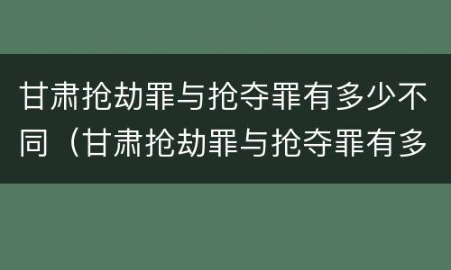 甘肃抢劫罪与抢夺罪有多少不同（甘肃抢劫罪与抢夺罪有多少不同之处）