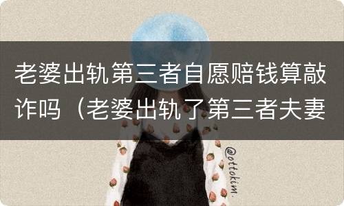 老婆出轨第三者自愿赔钱算敲诈吗（老婆出轨了第三者夫妻主动给赔偿算敲诈吗）