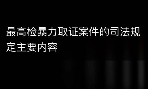 最高检暴力取证案件的司法规定主要内容