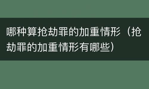 哪种算抢劫罪的加重情形（抢劫罪的加重情形有哪些）