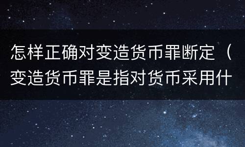 怎样正确对变造货币罪断定（变造货币罪是指对货币采用什么方法）
