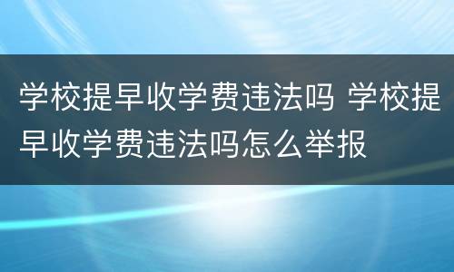 学校提早收学费违法吗 学校提早收学费违法吗怎么举报