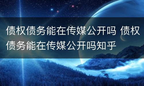 债权债务能在传媒公开吗 债权债务能在传媒公开吗知乎