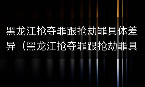 黑龙江抢夺罪跟抢劫罪具体差异（黑龙江抢夺罪跟抢劫罪具体差异是什么）