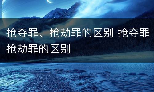 抢夺罪、抢劫罪的区别 抢夺罪抢劫罪的区别
