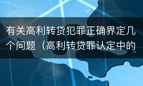有关高利转贷犯罪正确界定几个问题（高利转贷罪认定中的几个问题）