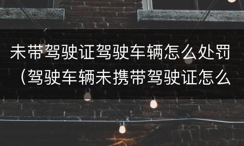 未带驾驶证驾驶车辆怎么处罚（驾驶车辆未携带驾驶证怎么处罚）