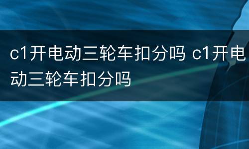 c1开电动三轮车扣分吗 c1开电动三轮车扣分吗
