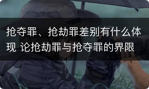 抢夺罪、抢劫罪差别有什么体现 论抢劫罪与抢夺罪的界限