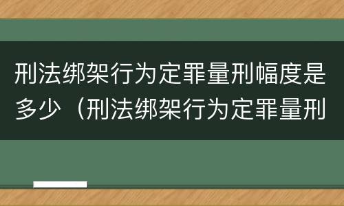 刑法绑架行为定罪量刑幅度是多少（刑法绑架行为定罪量刑幅度是多少）