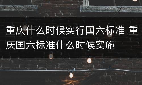 重庆什么时候实行国六标准 重庆国六标准什么时候实施