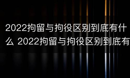 2022拘留与拘役区别到底有什么 2022拘留与拘役区别到底有什么不一样