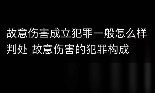故意伤害成立犯罪一般怎么样判处 故意伤害的犯罪构成