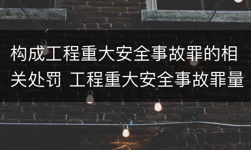 构成工程重大安全事故罪的相关处罚 工程重大安全事故罪量刑标准