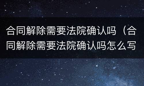 合同解除需要法院确认吗（合同解除需要法院确认吗怎么写）