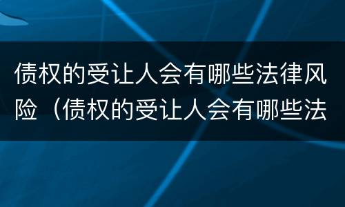 债权的受让人会有哪些法律风险（债权的受让人会有哪些法律风险隐患）