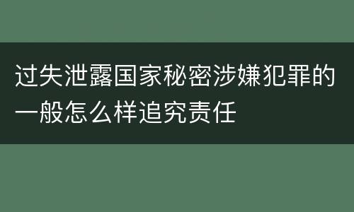 过失泄露国家秘密涉嫌犯罪的一般怎么样追究责任