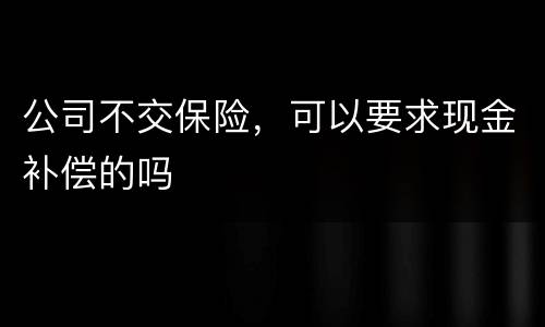 公司不交保险，可以要求现金补偿的吗