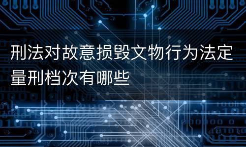 刑法对故意损毁文物行为法定量刑档次有哪些