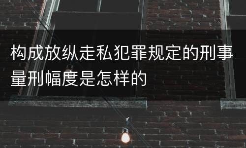 构成放纵走私犯罪规定的刑事量刑幅度是怎样的
