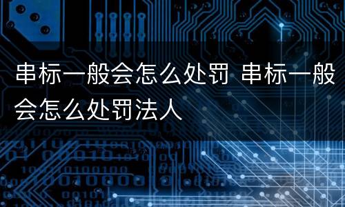 串标一般会怎么处罚 串标一般会怎么处罚法人