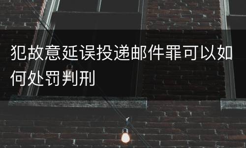 犯故意延误投递邮件罪可以如何处罚判刑