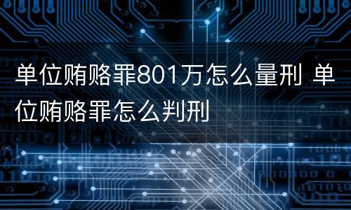 单位贿赂罪801万怎么量刑 单位贿赂罪怎么判刑