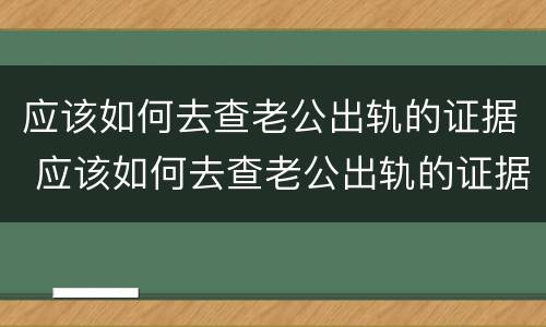 应该如何去查老公出轨的证据 应该如何去查老公出轨的证据信息
