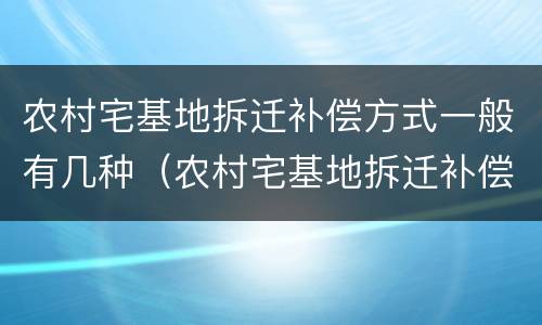 农村宅基地拆迁补偿方式一般有几种（农村宅基地拆迁补偿方式一般有几种呢）