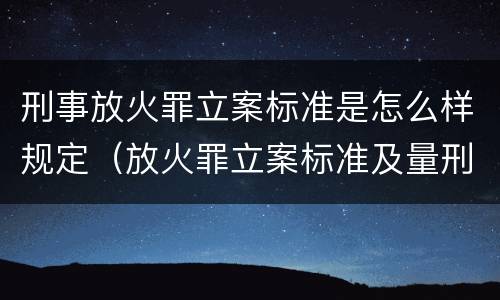 刑事放火罪立案标准是怎么样规定（放火罪立案标准及量刑）
