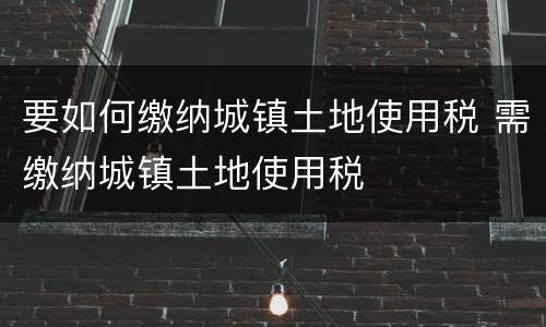 要如何缴纳城镇土地使用税 需缴纳城镇土地使用税