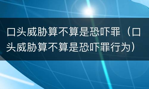口头威胁算不算是恐吓罪（口头威胁算不算是恐吓罪行为）