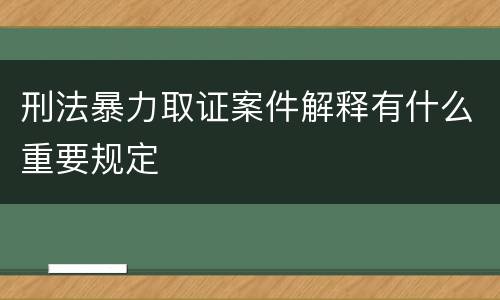 刑法暴力取证案件解释有什么重要规定