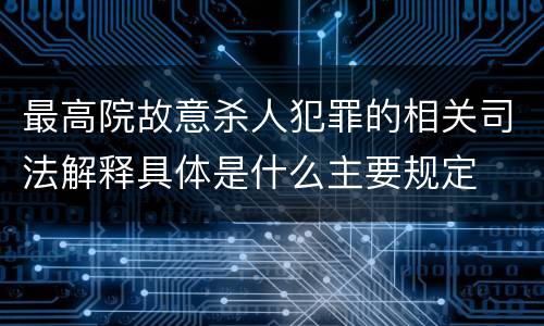 最高院故意杀人犯罪的相关司法解释具体是什么主要规定