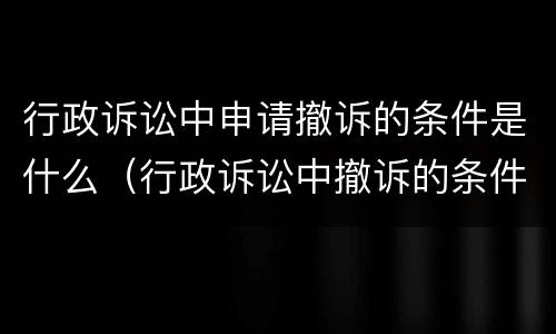 行政诉讼中申请撤诉的条件是什么（行政诉讼中撤诉的条件?撤诉的后果?）