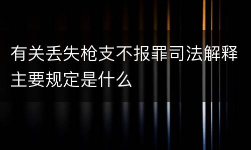 有关丢失枪支不报罪司法解释主要规定是什么