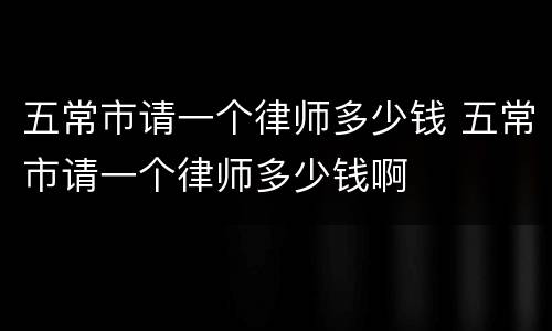 五常市请一个律师多少钱 五常市请一个律师多少钱啊