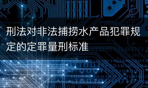 刑法对非法捕捞水产品犯罪规定的定罪量刑标准