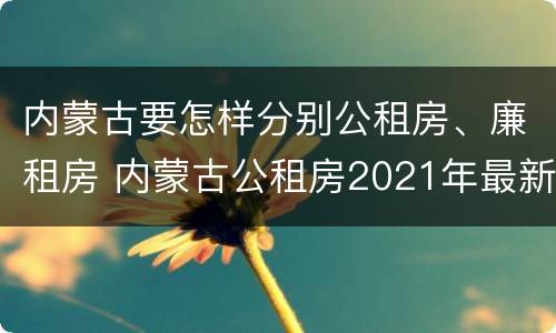 内蒙古要怎样分别公租房、廉租房 内蒙古公租房2021年最新通知