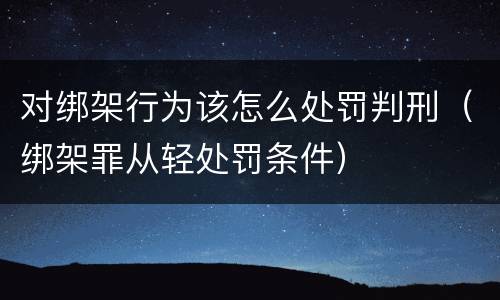 对绑架行为该怎么处罚判刑（绑架罪从轻处罚条件）